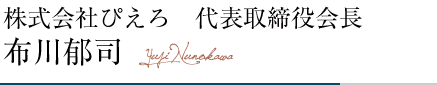 株式会社ぴえろ　代表取締役会長　布川郁司